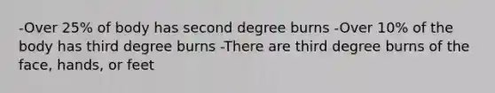 -Over 25% of body has second degree burns -Over 10% of the body has third degree burns -There are third degree burns of the face, hands, or feet