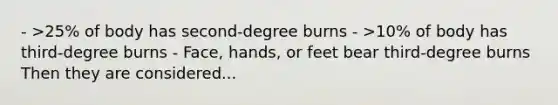 - >25% of body has second-degree burns - >10% of body has third-degree burns - Face, hands, or feet bear third-degree burns Then they are considered...