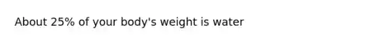 About 25% of your body's weight is water