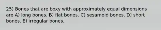 25) Bones that are boxy with approximately equal dimensions are A) long bones. B) flat bones. C) sesamoid bones. D) short bones. E) irregular bones.