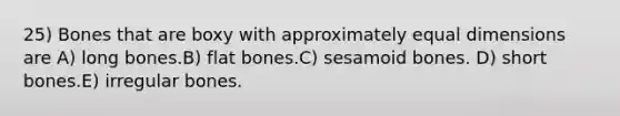 25) Bones that are boxy with approximately equal dimensions are A) long bones.B) flat bones.C) sesamoid bones. D) short bones.E) irregular bones.