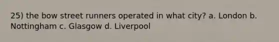 25) the bow street runners operated in what city? a. London b. Nottingham c. Glasgow d. Liverpool