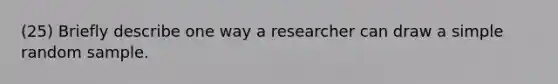 (25) Briefly describe one way a researcher can draw a simple random sample.