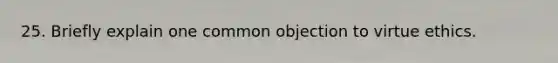 25. Briefly explain one common objection to virtue ethics.