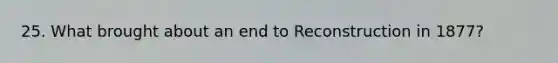 25. What brought about an end to Reconstruction in 1877?