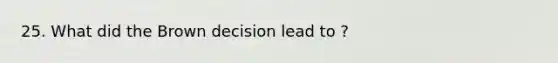 25. What did the Brown decision lead to ?