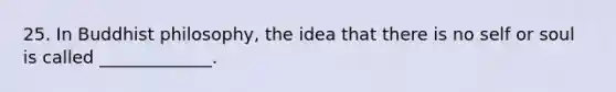 25. In Buddhist philosophy, the idea that there is no self or soul is called _____________.