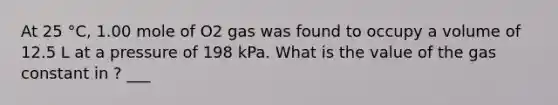 At 25 °C, 1.00 mole of O2 gas was found to occupy a volume of 12.5 L at a pressure of 198 kPa. What is the value of the gas constant in ? ___