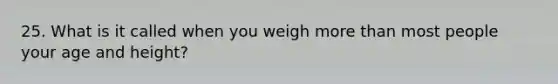 25. What is it called when you weigh more than most people your age and height?