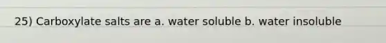 25) Carboxylate salts are a. water soluble b. water insoluble