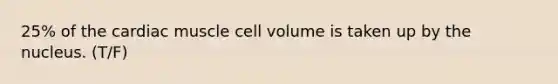 25% of the cardiac muscle cell volume is taken up by the nucleus. (T/F)