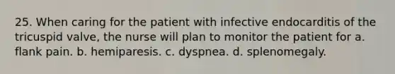 25. When caring for the patient with infective endocarditis of the tricuspid valve, the nurse will plan to monitor the patient for a. flank pain. b. hemiparesis. c. dyspnea. d. splenomegaly.