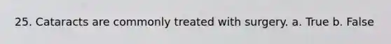 25. Cataracts are commonly treated with surgery. a. True b. False