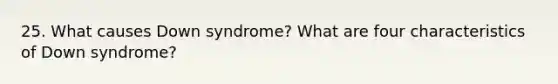 25. What causes Down syndrome? What are four characteristics of Down syndrome?