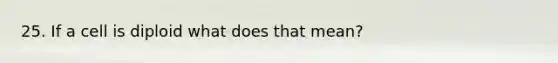 25. If a cell is diploid what does that mean?