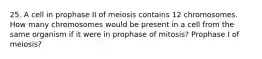 25. A cell in prophase II of meiosis contains 12 chromosomes. How many chromosomes would be present in a cell from the same organism if it were in prophase of mitosis? Prophase I of meiosis?