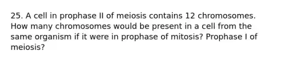 25. A cell in prophase II of meiosis contains 12 chromosomes. How many chromosomes would be present in a cell from the same organism if it were in prophase of mitosis? Prophase I of meiosis?