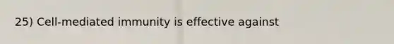 25) Cell-mediated immunity is effective against