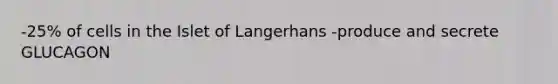 -25% of cells in the Islet of Langerhans -produce and secrete GLUCAGON