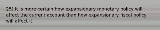 25) It is more certain how expansionary monetary policy will affect the current account than how expansionary fiscal policy will affect it.