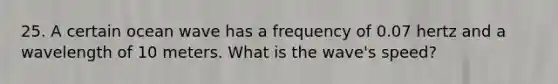 25. A certain ocean wave has a frequency of 0.07 hertz and a wavelength of 10 meters. What is the wave's speed?