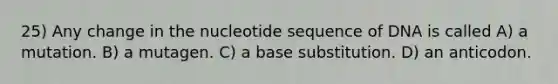 25) Any change in the nucleotide sequence of DNA is called A) a mutation. B) a mutagen. C) a base substitution. D) an anticodon.