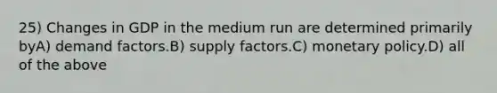 25) Changes in GDP in the medium run are determined primarily byA) demand factors.B) supply factors.C) monetary policy.D) all of the above