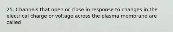 25. Channels that open or close in response to changes in the electrical charge or voltage across the plasma membrane are called