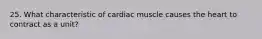 25. What characteristic of cardiac muscle causes the heart to contract as a unit?