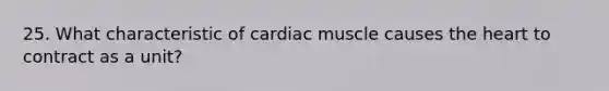 25. What characteristic of cardiac muscle causes the heart to contract as a unit?