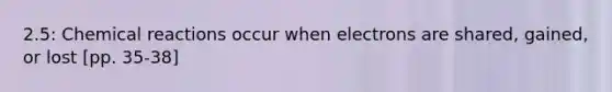 2.5: Chemical reactions occur when electrons are shared, gained, or lost [pp. 35-38]