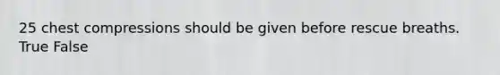 25 chest compressions should be given before rescue breaths. True False