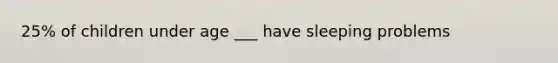 25% of children under age ___ have sleeping problems