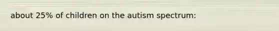 about 25% of children on the autism spectrum: