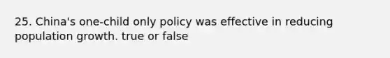 25. China's one-child only policy was effective in reducing population growth. true or false