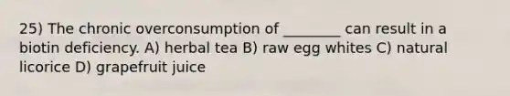 25) The chronic overconsumption of ________ can result in a biotin deficiency. A) herbal tea B) raw egg whites C) natural licorice D) grapefruit juice