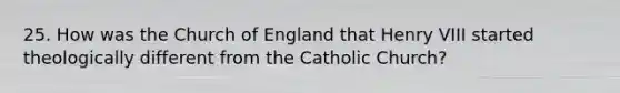 25. How was the Church of England that Henry VIII started theologically different from the Catholic Church?