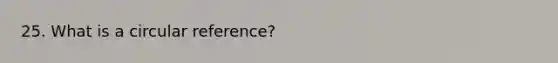 25. What is a circular reference?