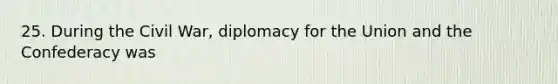 25. During the Civil War, diplomacy for the Union and the Confederacy was