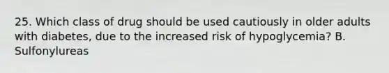 25. Which class of drug should be used cautiously in older adults with diabetes, due to the increased risk of hypoglycemia? B. Sulfonylureas