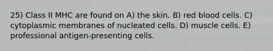 25) Class II MHC are found on A) the skin. B) red blood cells. C) cytoplasmic membranes of nucleated cells. D) muscle cells. E) professional antigen-presenting cells.