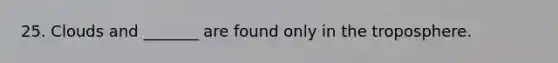25. Clouds and _______ are found only in the troposphere.