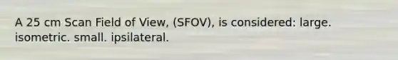 A 25 cm Scan Field of View, (SFOV), is considered: large. isometric. small. ipsilateral.