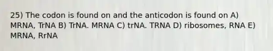 25) The codon is found on and the anticodon is found on A) MRNA, TrNA B) TrNA. MRNA C) trNA. TRNA D) ribosomes, RNA E) MRNA, RrNA