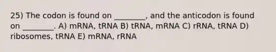 25) The codon is found on ________, and the anticodon is found on ________. A) mRNA, tRNA B) tRNA, mRNA C) rRNA, tRNA D) ribosomes, tRNA E) mRNA, rRNA