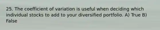 25. The coefficient of variation is useful when deciding which individual stocks to add to your diversified portfolio. A) True B) False