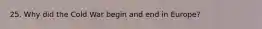 25. Why did the Cold War begin and end in Europe?