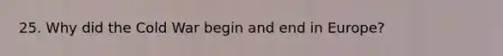 25. Why did the Cold War begin and end in Europe?