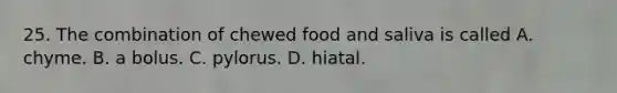 25. The combination of chewed food and saliva is called A. chyme. B. a bolus. C. pylorus. D. hiatal.