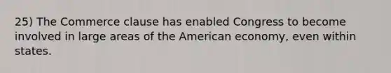 25) The Commerce clause has enabled Congress to become involved in large areas of the American economy, even within states.